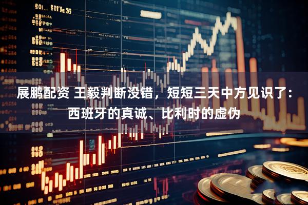 展鹏配资 王毅判断没错，短短三天中方见识了：西班牙的真诚、比利时的虚伪