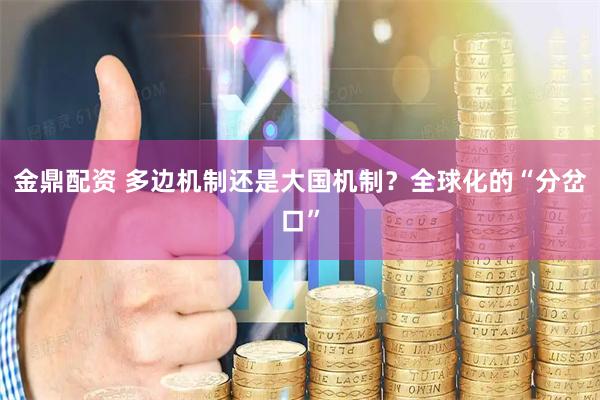 金鼎配资 多边机制还是大国机制？全球化的“分岔口”