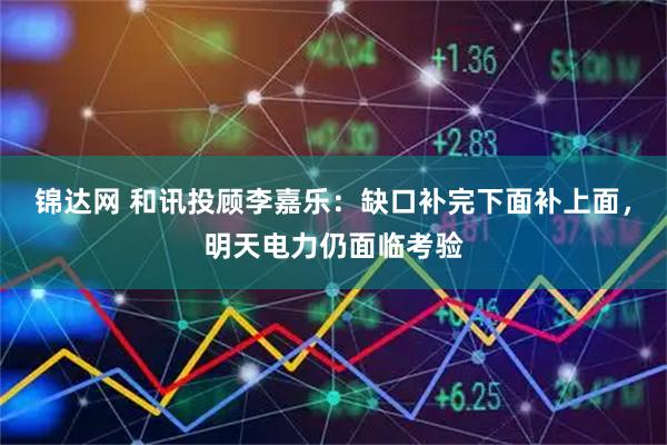 锦达网 和讯投顾李嘉乐：缺口补完下面补上面，明天电力仍面临考验