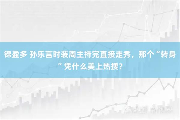 锦盈多 孙乐言时装周主持完直接走秀，那个“转身”凭什么美上热搜？