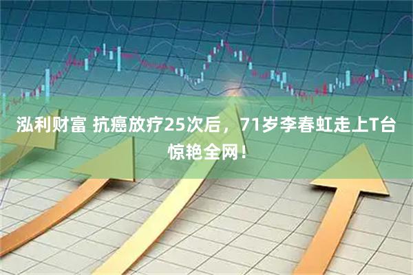 泓利财富 抗癌放疗25次后，71岁李春虹走上T台惊艳全网！