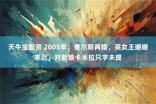 天牛宝配资 2005年，查尔斯再婚，英女王姗姗来迟，对新娘卡米拉只字未提