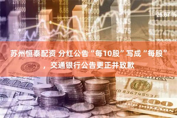 苏州恒泰配资 分红公告“每10股”写成“每股”，交通银行公告更正并致歉