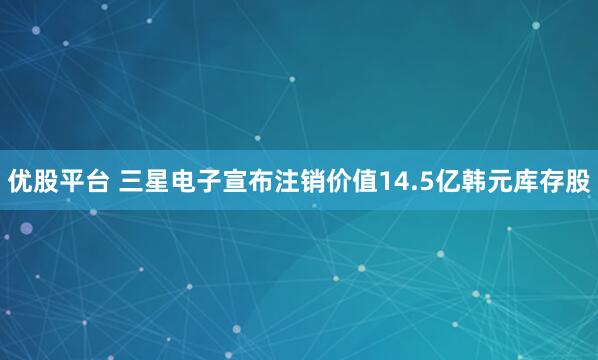 优股平台 三星电子宣布注销价值14.5亿韩元库存股