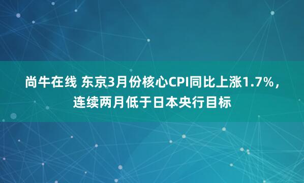 尚牛在线 东京3月份核心CPI同比上涨1.7%，连续两月低于日本央行目标