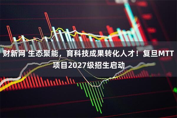 财新网 生态聚能，育科技成果转化人才！复旦MTT项目2027级招生启动