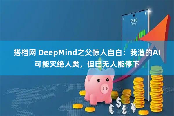 搭档网 DeepMind之父惊人自白：我造的AI可能灭绝人类，但已无人能停下
