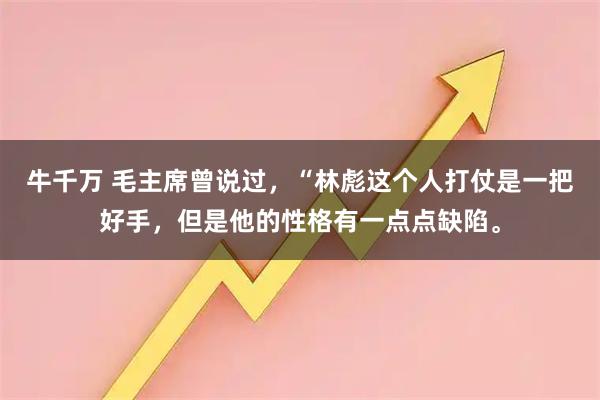 牛千万 毛主席曾说过，“林彪这个人打仗是一把好手，但是他的性格有一点点缺陷。