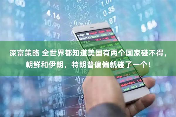 深富策略 全世界都知道美国有两个国家碰不得，朝鲜和伊朗，特朗普偏偏就碰了一个！