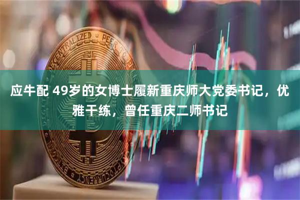 应牛配 49岁的女博士履新重庆师大党委书记，优雅干练，曾任重庆二师书记