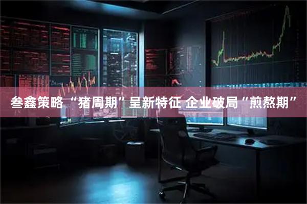 叁鑫策略 “猪周期”呈新特征 企业破局“煎熬期”