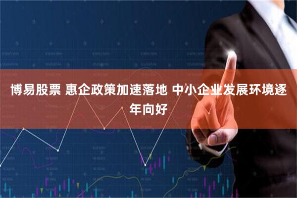 博易股票 惠企政策加速落地 中小企业发展环境逐年向好