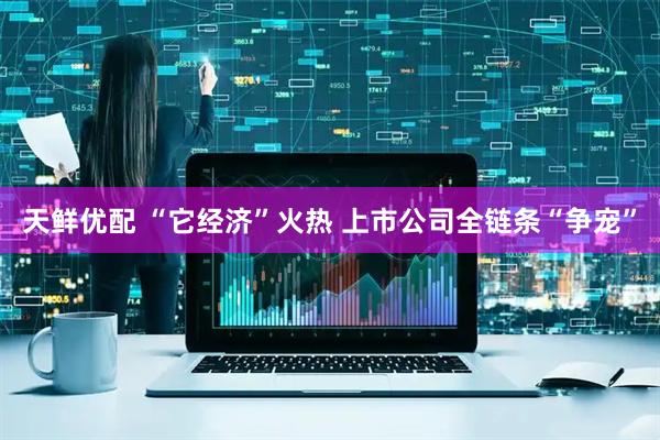 天鲜优配 “它经济”火热 上市公司全链条“争宠”
