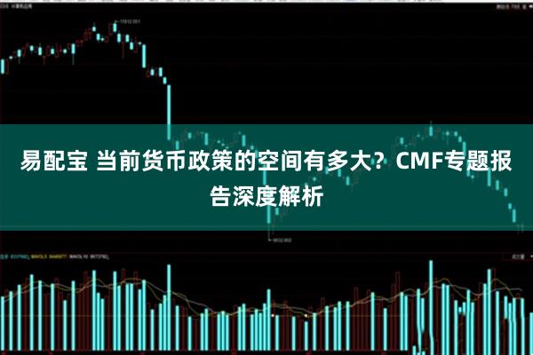 易配宝 当前货币政策的空间有多大？CMF专题报告深度解析