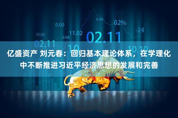 亿盛资产 刘元春:回归基本理论体系,在学理化中不断推进习近平经济思想的发展和完善