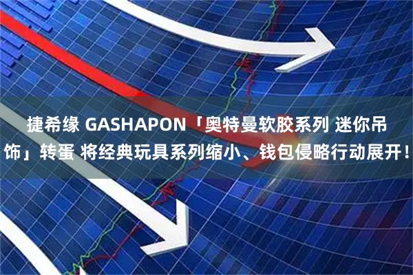 捷希缘 GASHAPON「奥特曼软胶系列 迷你吊饰」转蛋 将经典玩具系列缩小、钱包侵略行动展开!