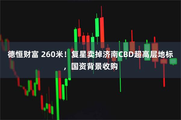 德恒财富 260米！复星卖掉济南CBD超高层地标，国资背景收购