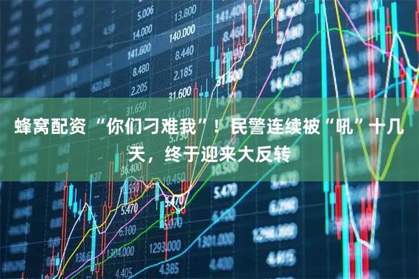 蜂窝配资 “你们刁难我”!民警连续被“吼”十几天,终于迎来大反转