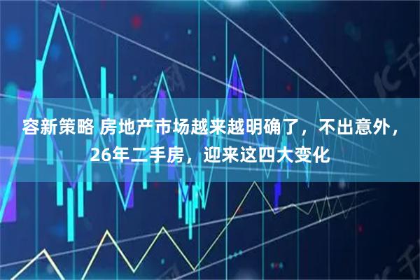 容新策略 房地产市场越来越明确了，不出意外，26年二手房，迎来这四大变化