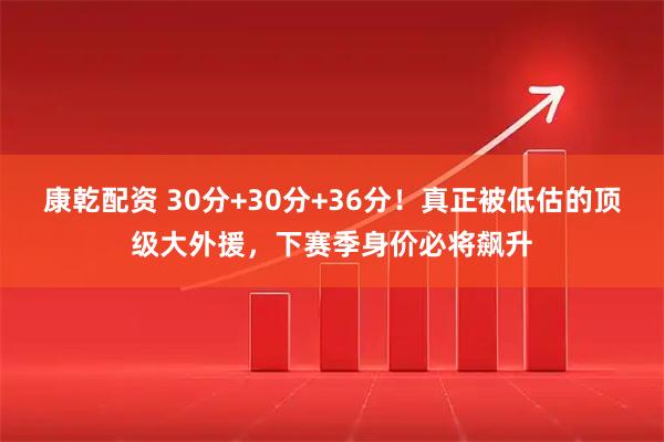 康乾配资 30分+30分+36分！真正被低估的顶级大外援，下赛季身价必将飙升