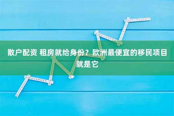 散户配资 租房就给身份？欧洲最便宜的移民项目就是它