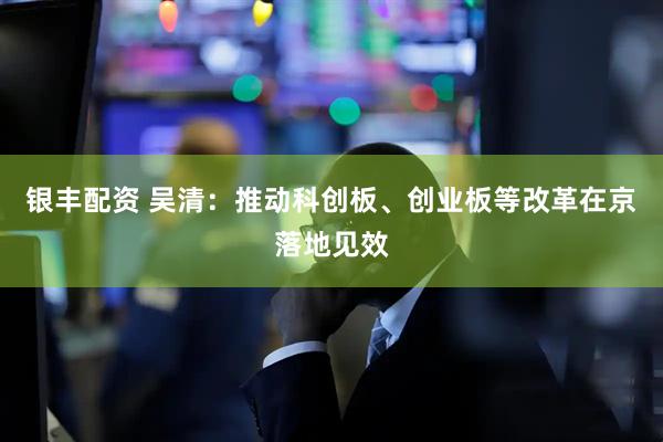银丰配资 吴清：推动科创板、创业板等改革在京落地见效