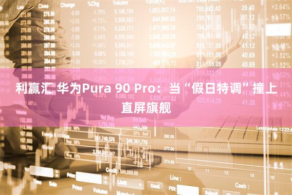 利赢汇 华为Pura 90 Pro：当“假日特调”撞上直屏旗舰