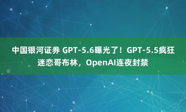 中国银河证券 GPT-5.6曝光了！GPT-5.5疯狂迷恋哥布林，OpenAI连夜封禁