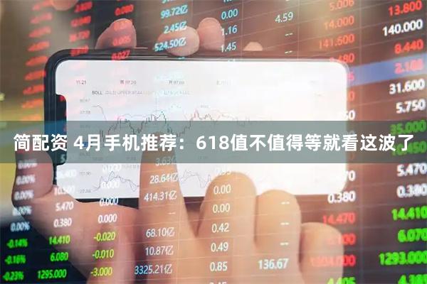 简配资 4月手机推荐：618值不值得等就看这波了