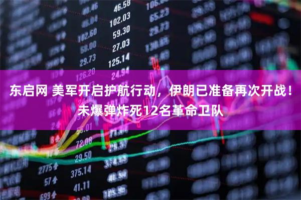 东启网 美军开启护航行动,伊朗已准备再次开战!未爆弹炸死12名革命卫队