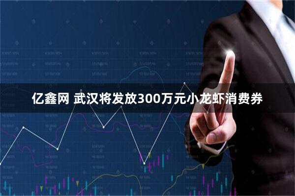 亿鑫网 武汉将发放300万元小龙虾消费券