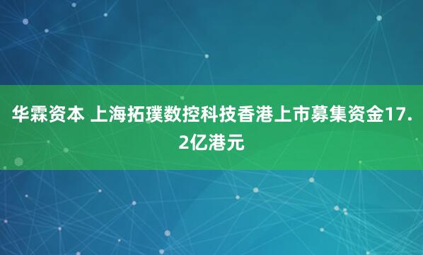 华霖资本 上海拓璞数控科技香港上市募集资金17.2亿港元
