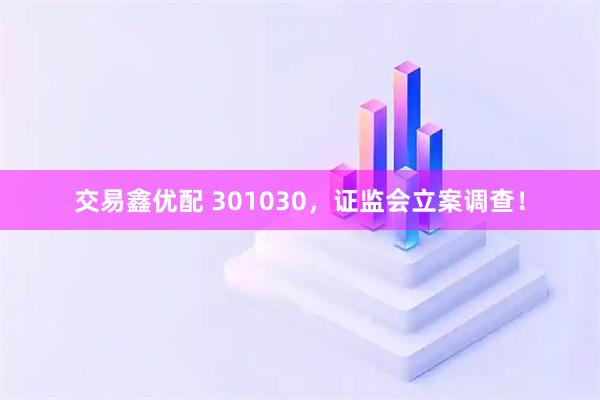交易鑫优配 301030，证监会立案调查！