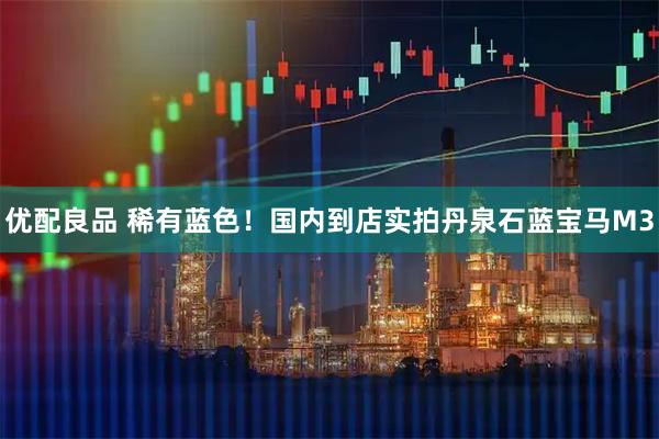 优配良品 稀有蓝色！国内到店实拍丹泉石蓝宝马M3