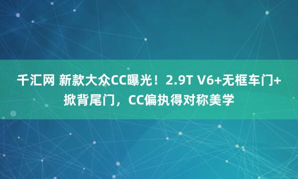 千汇网 新款大众CC曝光！2.9T V6+无框车门+掀背尾门，CC偏执得对称美学