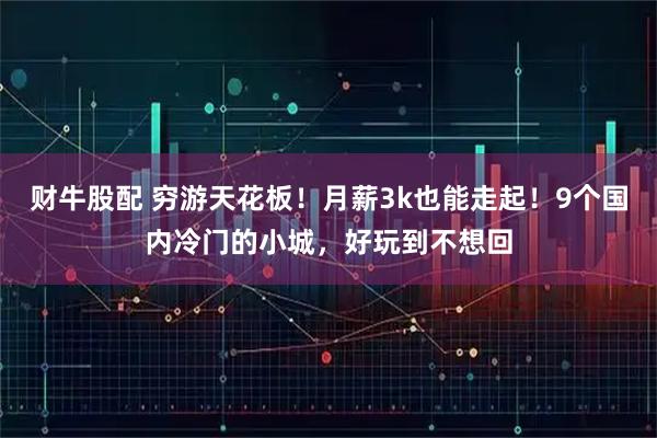 财牛股配 穷游天花板！月薪3k也能走起！9个国内冷门的小城，好玩到不想回