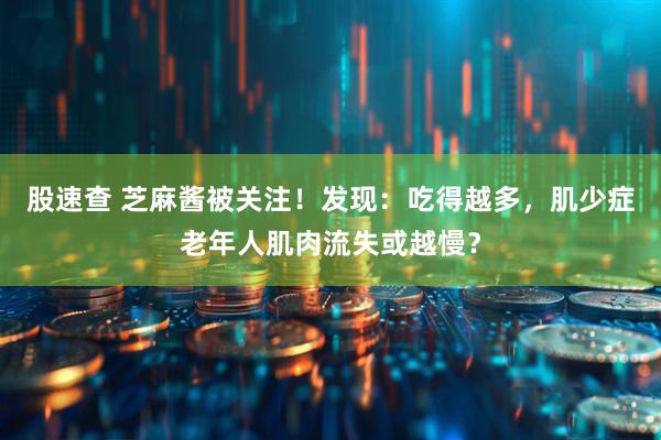 股速查 芝麻酱被关注！发现：吃得越多，肌少症老年人肌肉流失或越慢？