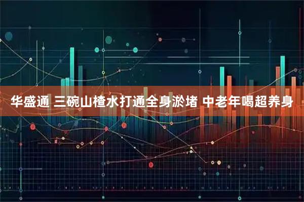 华盛通 三碗山楂水打通全身淤堵 中老年喝超养身