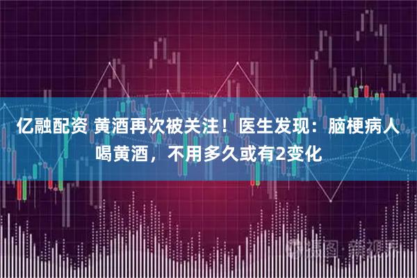亿融配资 黄酒再次被关注！医生发现：脑梗病人喝黄酒，不用多久或有2变化
