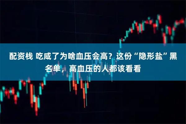 配资栈 吃咸了为啥血压会高？这份“隐形盐”黑名单，高血压的人都该看看