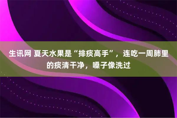 生讯网 夏天水果是“排痰高手”,连吃一周肺里的痰清干净,嗓子像洗过