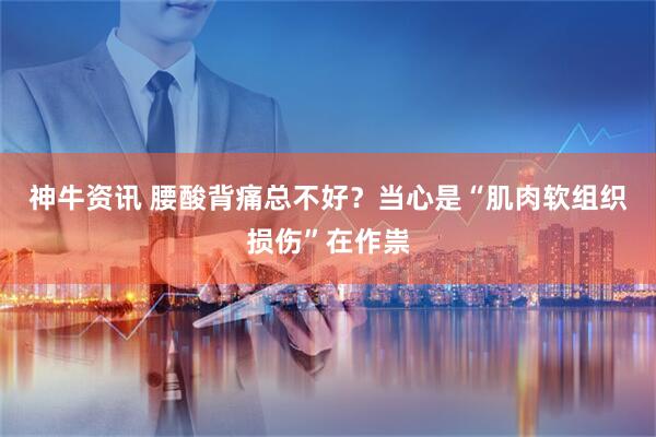 神牛资讯 腰酸背痛总不好？当心是“肌肉软组织损伤”在作祟