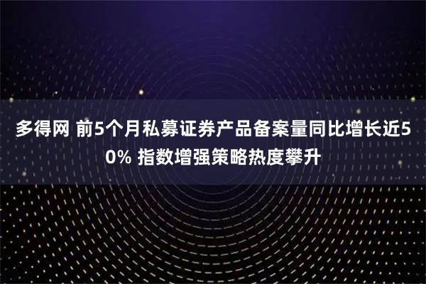 多得网 前5个月私募证券产品备案量同比增长近50% 指数增强策略热度攀升