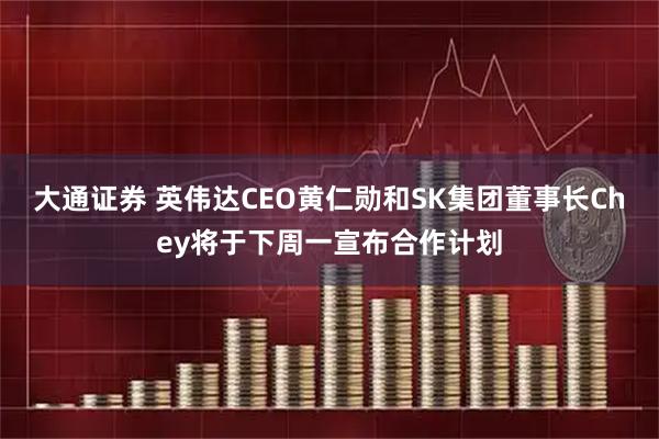 大通证券 英伟达CEO黄仁勋和SK集团董事长Chey将于下周一宣布合作计划