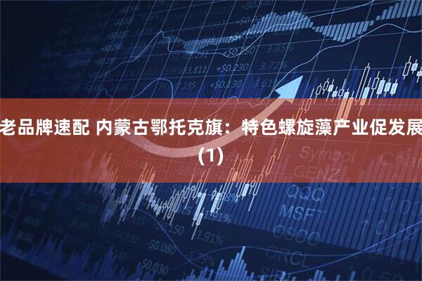 老品牌速配 内蒙古鄂托克旗:特色螺旋藻产业促发展(1)