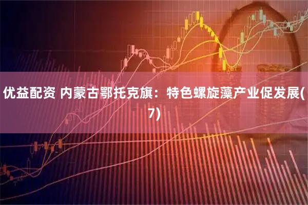 优益配资 内蒙古鄂托克旗：特色螺旋藻产业促发展(7)