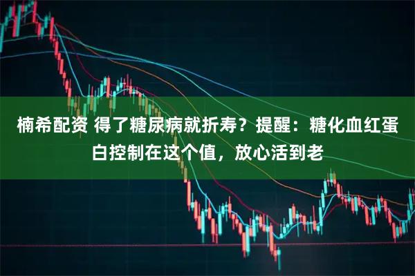 楠希配资 得了糖尿病就折寿？提醒：糖化血红蛋白控制在这个值，放心活到老