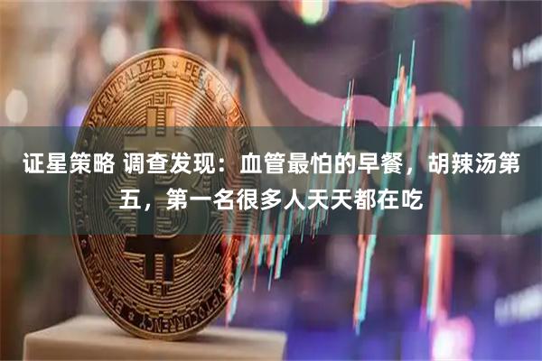 证星策略 调查发现：血管最怕的早餐，胡辣汤第五，第一名很多人天天都在吃