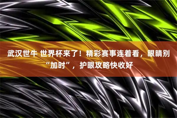 武汉世牛 世界杯来了！精彩赛事连着看，眼睛别“加时”，护眼攻略快收好