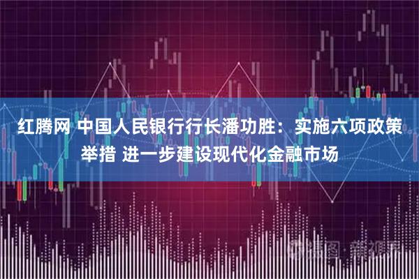 红腾网 中国人民银行行长潘功胜：实施六项政策举措 进一步建设现代化金融市场